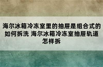 海尔冰箱冷冻室里的抽屉是组合式的如何拆洗 海尔冰箱冷冻室抽屉轨道怎样拆